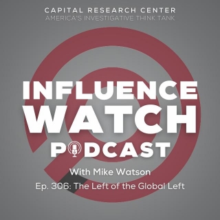InfluenceWatch Podcast #306: The Left Of The Global Left