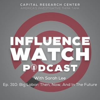 InfluenceWatch Podcast #310: Big Labor Then, Now, And In The Future