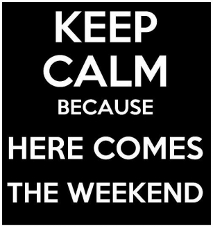 KEEP CALM BECAUSE HERE COMES THE WEEKEND!