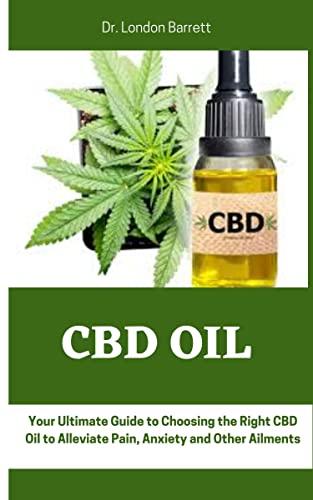 CBD OIL : Your Ultimate Guide to Choosing the Right CBD Oil to Alleviate Pain, Anxiety and Other Ailments