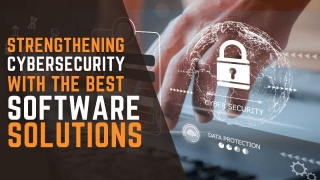 Strengthening Cybersecurity With The Best Software Solutions