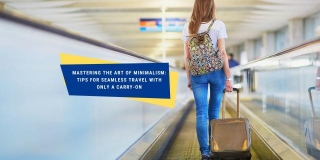Mastering The Art Of Minimalism: Tips For Seamless Travel With Only A Carry-On