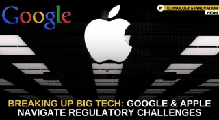 Breaking Up Big Tech: Google And Apple Navigate Regulatory Challenges