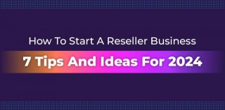 How To Start A Reseller Business: 7 Tips And Ideas For 2024