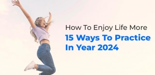 How To Enjoy Life More: 15 Ways To Practice In Year 2024