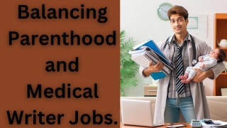 Balancing Parenthood And Medical Writer Jobs
