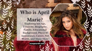 Who Is April Marie? Exploring Her Age, Ethnicity, Biography, Family, Educational Background, Physical Appearance, Career, Net Worth, And Many More