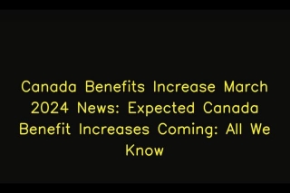 Canada Benefits Increase March 2024 News: Expected Canada Benefit Increases Coming: All We Know