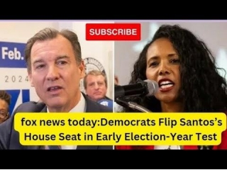 Fox News Today:Democrats Flip Santos’s House Seat In Early Election-Year Test