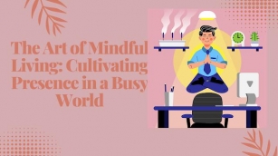 The Art Of Mindful Living: Cultivating Presence In A Busy World