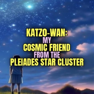 KATZO-WAN: My COSMIC FRIEND From The PLEIADES STAR CLUSTER