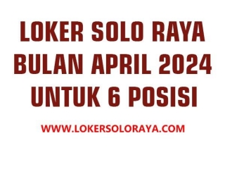 Loker Solo Raya Bulan April 2024 Untuk 6 Posisi