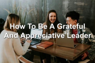 How To Be A Grateful And Appreciative Leader