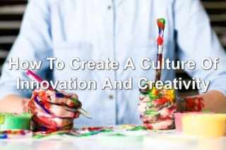 How To Create A Culture Of Innovation And Creativity