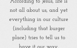 According to Jesus, life is not all about us, and yet everything in our culture (including that burger place) tries to tell us to have it our way. Craig Groeschel