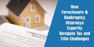 How Foreclosure & Bankruptcy Attorneys Expertly Navigate Tax And Title Challenges
