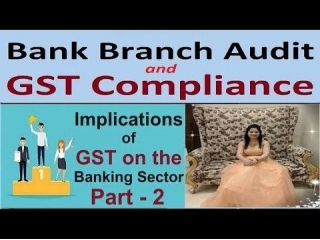 GST Compliances In Bank Branch Audit - Part 2. Bank Branch Audit - Critical Implications Of GST On The Banking Sector - Part 2.
