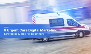 6 Urgent Care Digital Marketing Strategies & Tips For Beginners